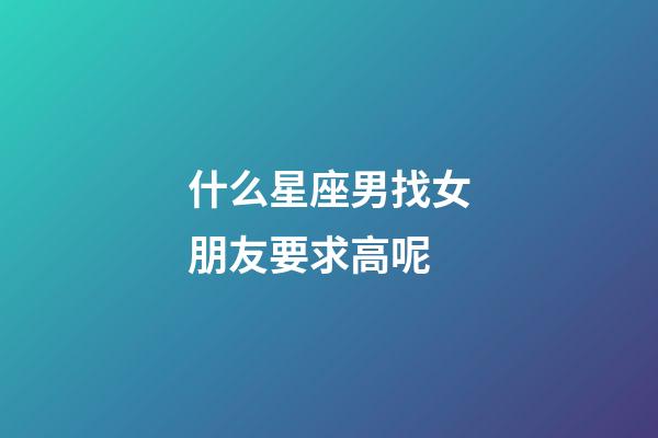 什么星座男找女朋友要求高呢-第1张-星座运势-玄机派