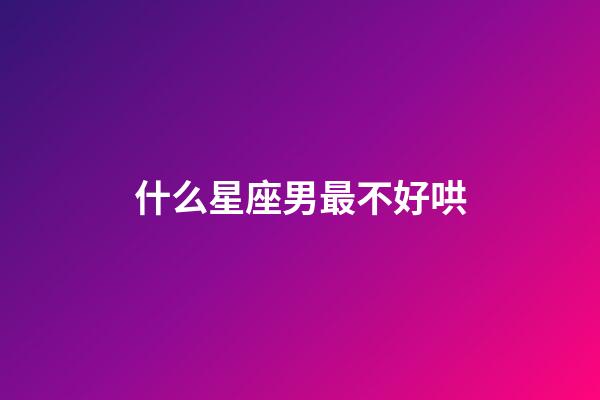 什么星座男最不好哄-第1张-星座运势-玄机派
