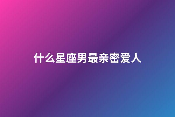 什么星座男最亲密爱人-第1张-星座运势-玄机派