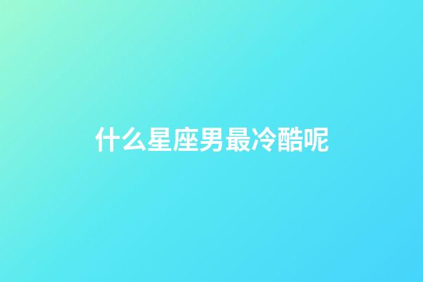 什么星座男最冷酷呢-第1张-星座运势-玄机派