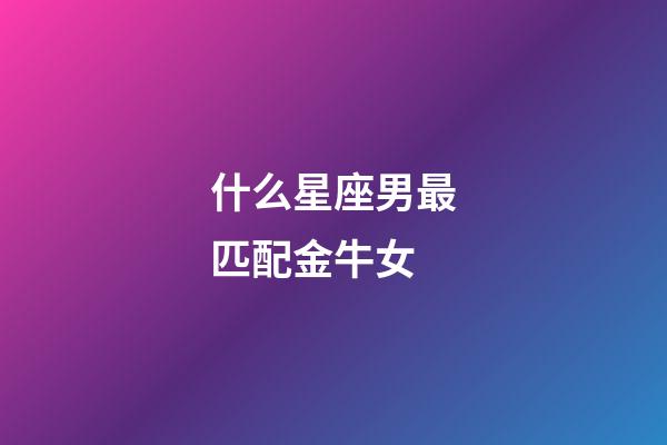 什么星座男最匹配金牛女-第1张-星座运势-玄机派