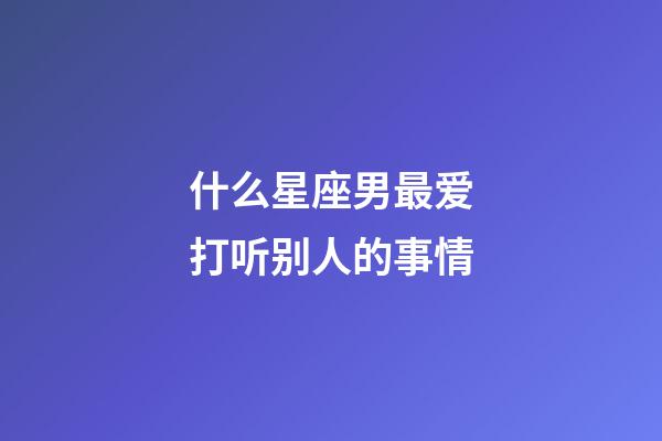 什么星座男最爱打听别人的事情-第1张-星座运势-玄机派