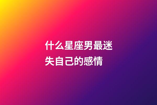 什么星座男最迷失自己的感情-第1张-星座运势-玄机派