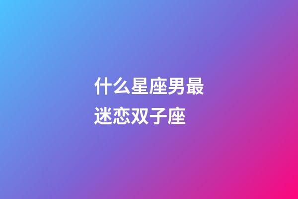 什么星座男最迷恋双子座-第1张-星座运势-玄机派