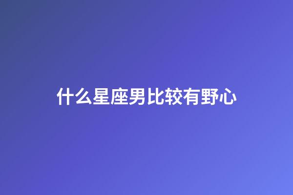 什么星座男比较有野心-第1张-星座运势-玄机派