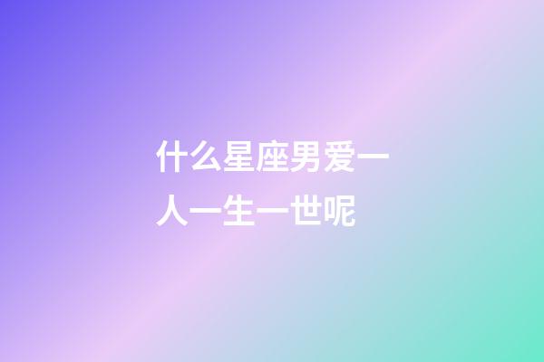 什么星座男爱一人一生一世呢-第1张-星座运势-玄机派