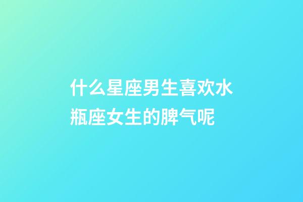 什么星座男生喜欢水瓶座女生的脾气呢-第1张-星座运势-玄机派
