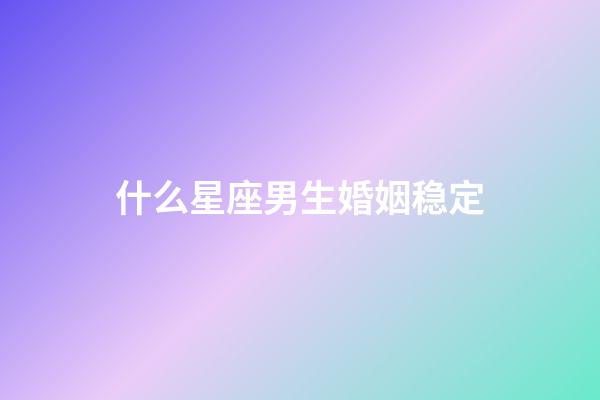 什么星座男生婚姻稳定-第1张-星座运势-玄机派