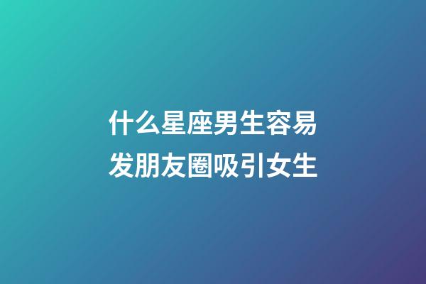 什么星座男生容易发朋友圈吸引女生-第1张-星座运势-玄机派