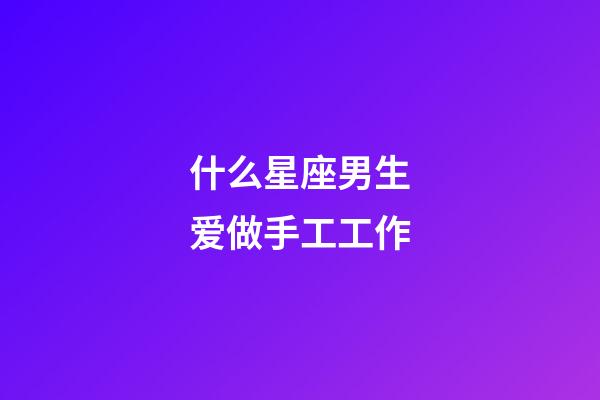 什么星座男生爱做手工工作-第1张-星座运势-玄机派