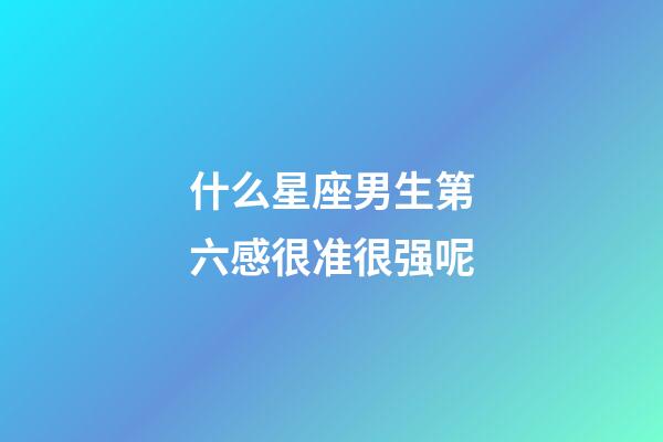 什么星座男生第六感很准很强呢-第1张-星座运势-玄机派