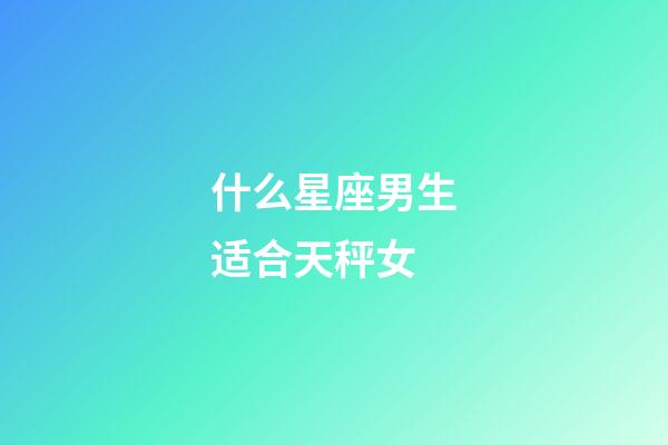 什么星座男生适合天秤女-第1张-星座运势-玄机派