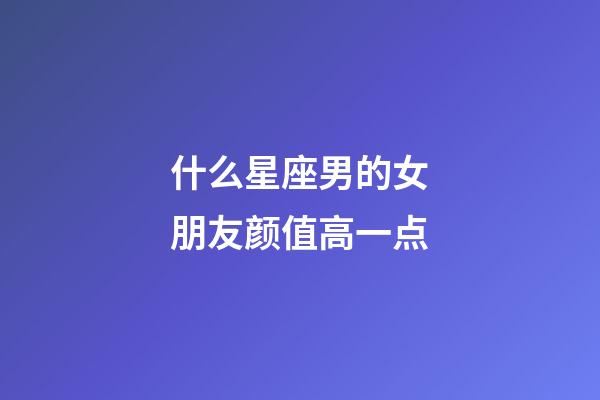 什么星座男的女朋友颜值高一点-第1张-星座运势-玄机派