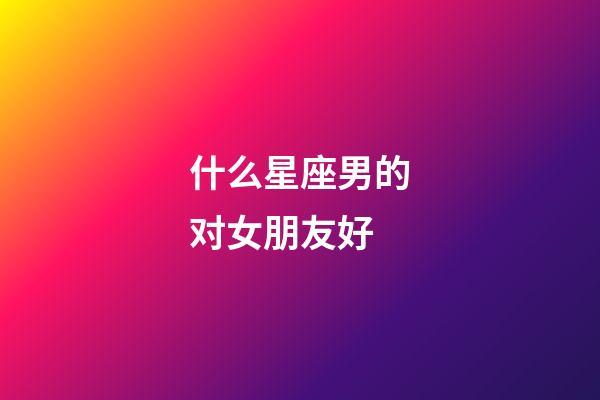什么星座男的对女朋友好-第1张-星座运势-玄机派