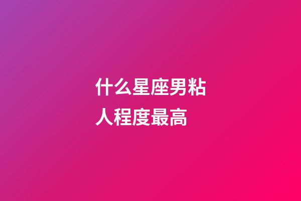 什么星座男粘人程度最高-第1张-星座运势-玄机派