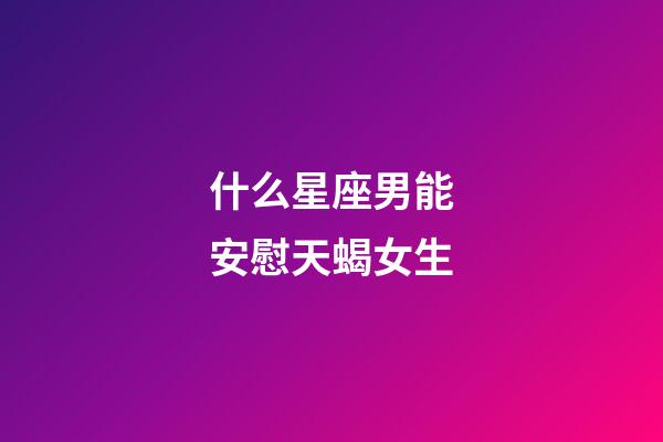 什么星座男能安慰天蝎女生-第1张-星座运势-玄机派