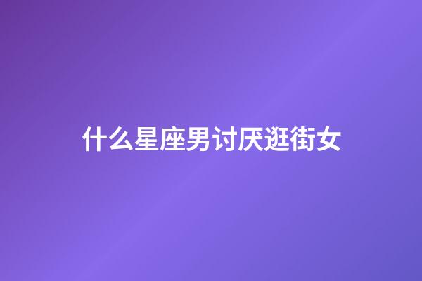 什么星座男讨厌逛街女-第1张-星座运势-玄机派
