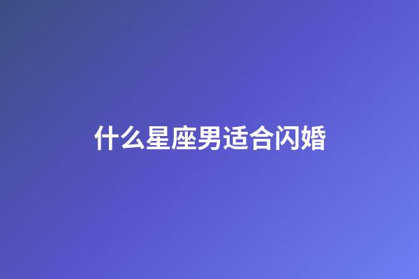 什么星座男适合闪婚-第1张-星座运势-玄机派