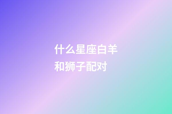 什么星座白羊和狮子配对-第1张-星座运势-玄机派