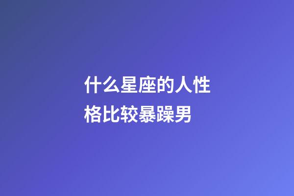 什么星座的人性格比较暴躁男-第1张-星座运势-玄机派