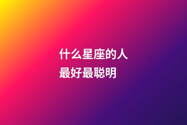 什么星座的人最好最聪明-第1张-星座运势-玄机派