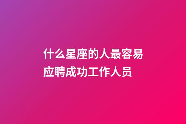 什么星座的人最容易应聘成功工作人员-第1张-星座运势-玄机派