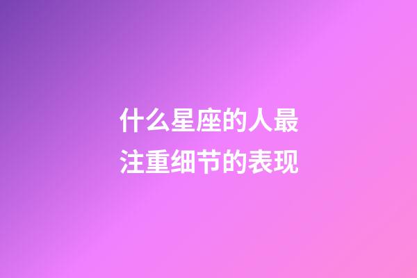 什么星座的人最注重细节的表现-第1张-星座运势-玄机派