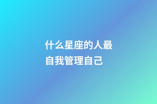 什么星座的人最自我管理自己-第1张-星座运势-玄机派
