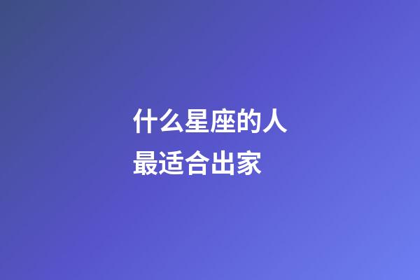 什么星座的人最适合出家-第1张-星座运势-玄机派