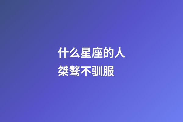 什么星座的人桀骜不驯服-第1张-星座运势-玄机派