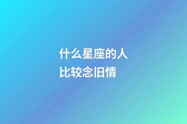 什么星座的人比较念旧情-第1张-星座运势-玄机派