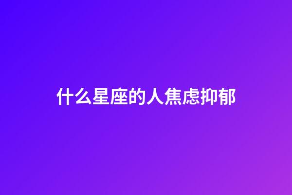 什么星座的人焦虑抑郁-第1张-星座运势-玄机派