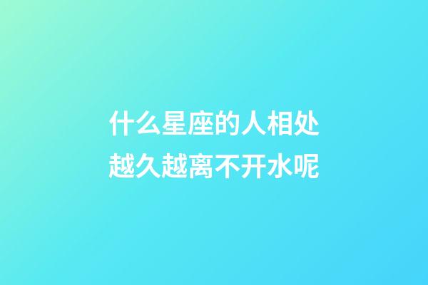 什么星座的人相处越久越离不开水呢-第1张-星座运势-玄机派