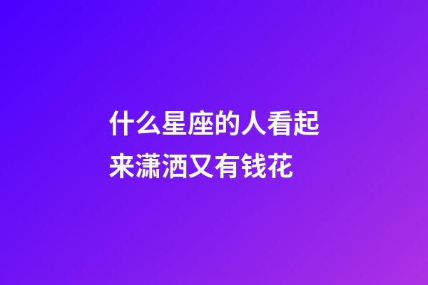 什么星座的人看起来潇洒又有钱花-第1张-星座运势-玄机派