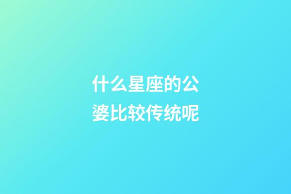 什么星座的公婆比较传统呢