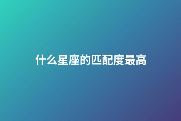 什么星座的匹配度最高-第1张-星座运势-玄机派