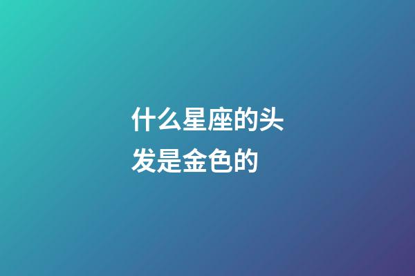 什么星座的头发是金色的-第1张-星座运势-玄机派