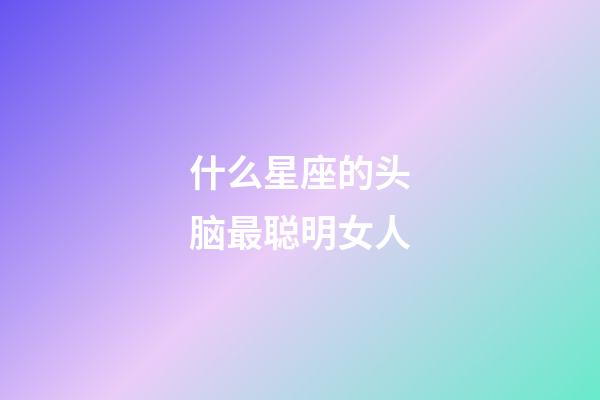 什么星座的头脑最聪明女人-第1张-星座运势-玄机派