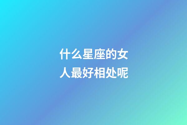 什么星座的女人最好相处呢-第1张-星座运势-玄机派