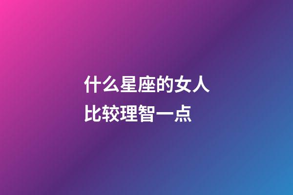 什么星座的女人比较理智一点-第1张-星座运势-玄机派