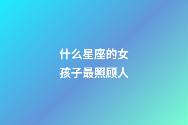 什么星座的女孩子最照顾人-第1张-星座运势-玄机派