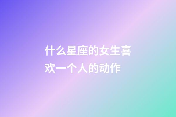 什么星座的女生喜欢一个人的动作-第1张-星座运势-玄机派