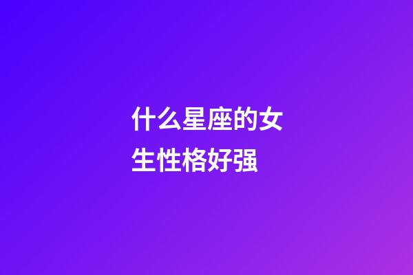 什么星座的女生性格好强