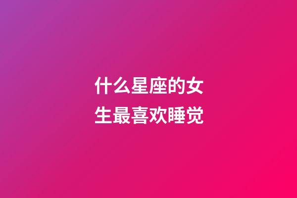 什么星座的女生最喜欢睡觉-第1张-星座运势-玄机派