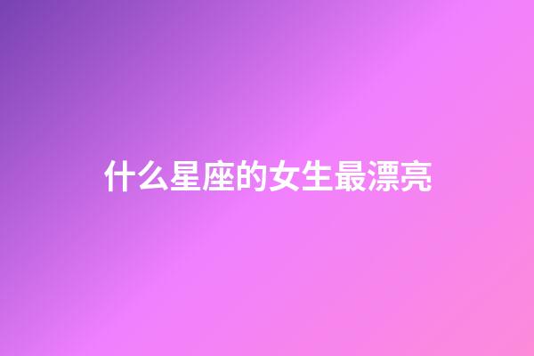 什么星座的女生最漂亮（哪个星座的人最漂亮）-第1张-星座运势-玄机派
