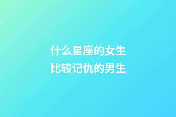 什么星座的女生比较记仇的男生-第1张-星座运势-玄机派