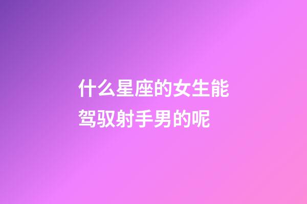 什么星座的女生能驾驭射手男的呢-第1张-星座运势-玄机派