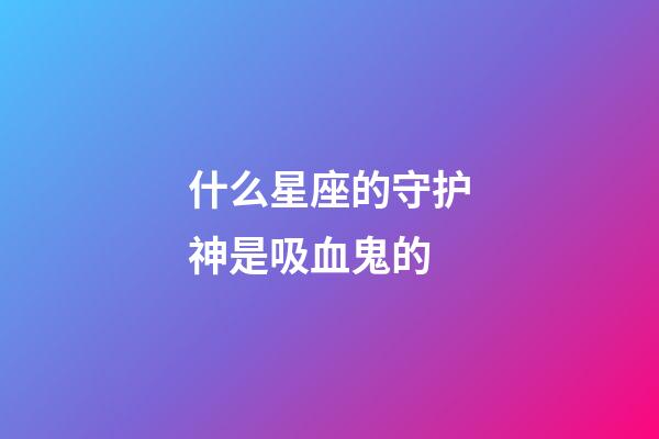 什么星座的守护神是吸血鬼的-第1张-星座运势-玄机派
