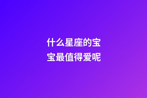什么星座的宝宝最值得爱呢-第1张-星座运势-玄机派