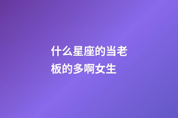 什么星座的当老板的多啊女生-第1张-星座运势-玄机派